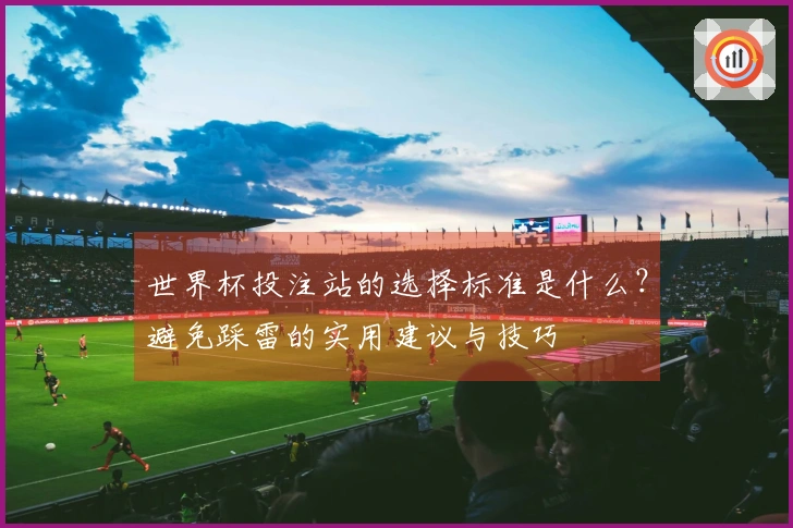 世界杯投注站的选择标准是什么？避免踩雷的实用建议与技巧