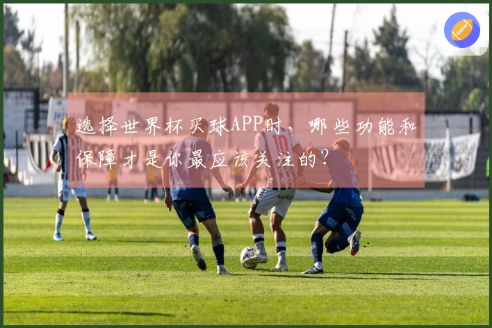 选择世界杯买球APP时,哪些功能和保障才是你最应该关注的?