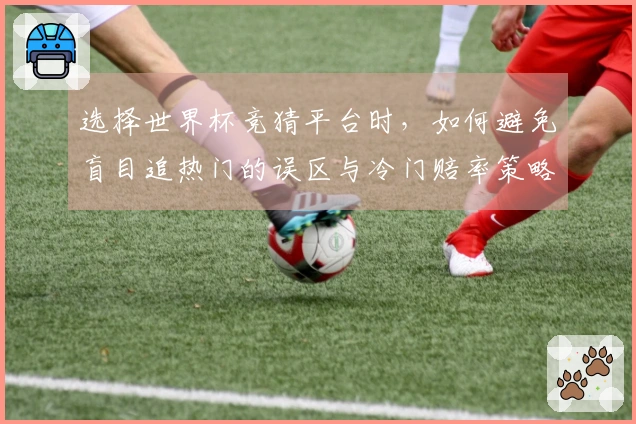 选择世界杯竞猜平台时，如何避免盲目追热门的误区与冷门赔率策略分析