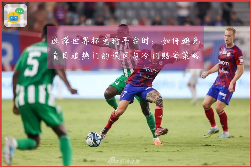 选择世界杯竞猜平台时，如何避免盲目追热门的误区与冷门赔率策略分析