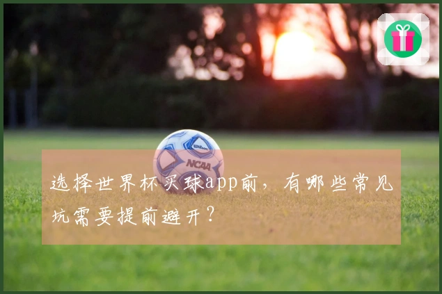 选择世界杯买球app前，有哪些常见坑需要提前避开？