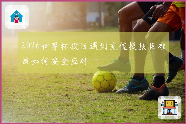 2026世界杯投注遇到充值提款困难该如何安全应对
