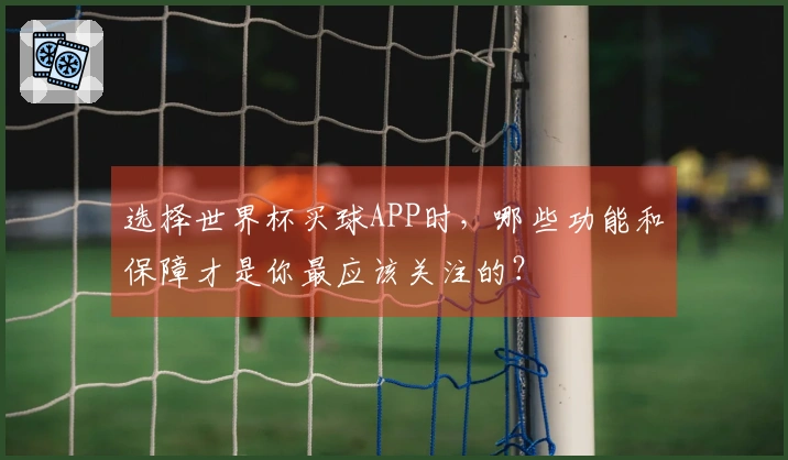 选择世界杯买球APP时，哪些功能和保障才是你最应该关注的？