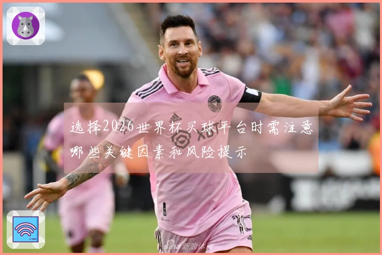 选择2026世界杯买球平台时需注意哪些关键因素和风险提示