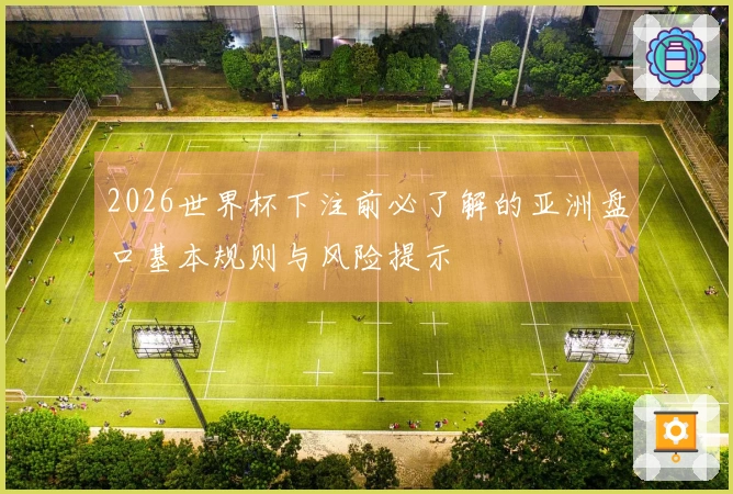 2026世界杯下注前必了解的亚洲盘口基本规则与风险提示